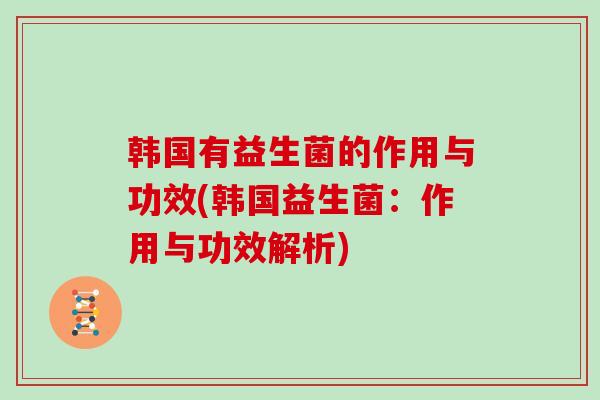 韩国有益生菌的作用与功效(韩国益生菌：作用与功效解析)