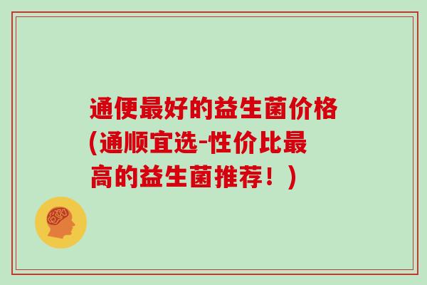 通便好的益生菌价格(通顺宜选-性价比高的益生菌推荐！)