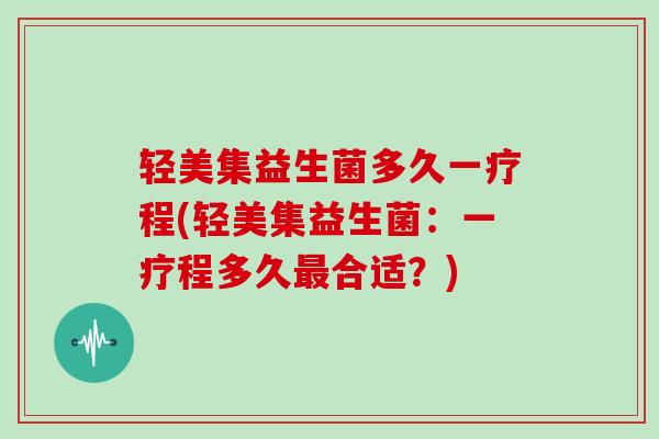 轻美集益生菌多久一疗程(轻美集益生菌：一疗程多久最合适？)