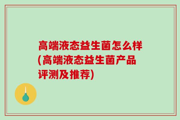 高端液态益生菌怎么样(高端液态益生菌产品评测及推荐)