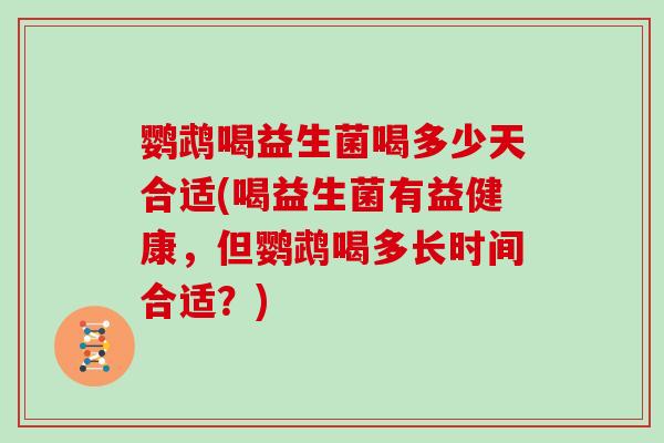 鹦鹉喝益生菌喝多少天合适(喝益生菌有益健康，但鹦鹉喝多长时间合适？)