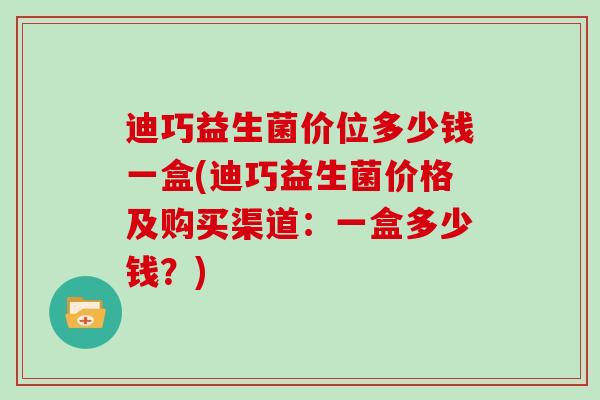 迪巧益生菌价位多少钱一盒(迪巧益生菌价格及购买渠道：一盒多少钱？)