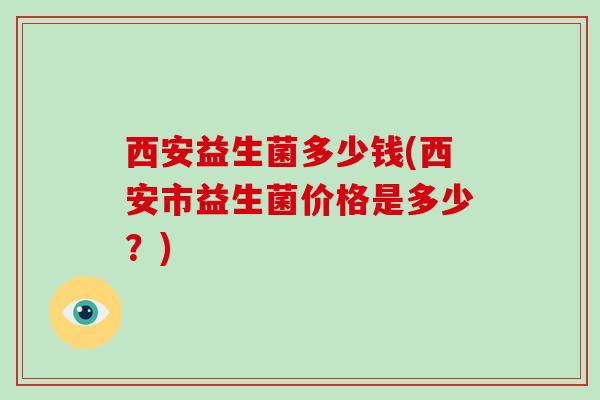 西安益生菌多少钱(西安市益生菌价格是多少？)