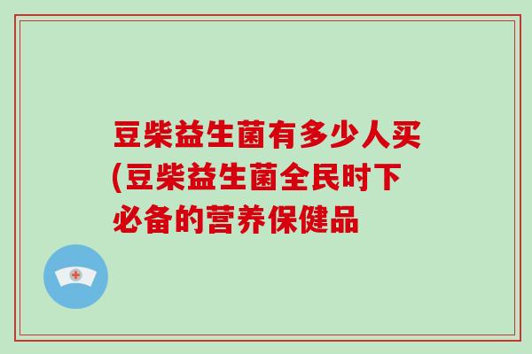 豆柴益生菌有多少人买(豆柴益生菌全民时下必备的营养保健品