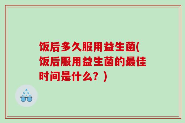 饭后多久服用益生菌(饭后服用益生菌的佳时间是什么？)