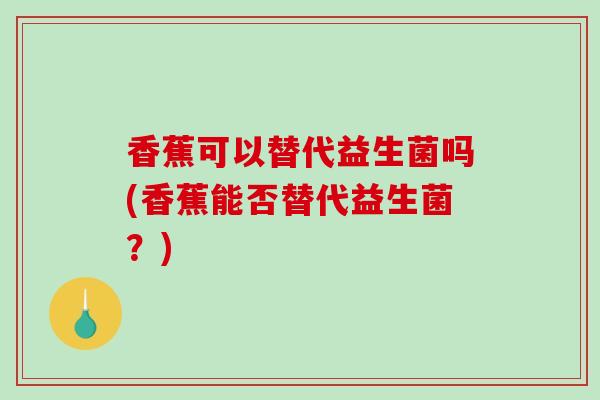 香蕉可以替代益生菌吗(香蕉能否替代益生菌？)