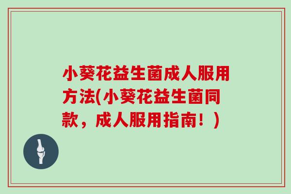 小葵花益生菌成人服用方法(小葵花益生菌同款，成人服用指南！)