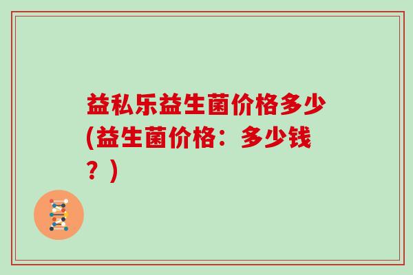 益私乐益生菌价格多少(益生菌价格：多少钱？)