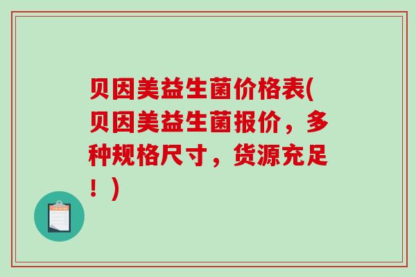 贝因美益生菌价格表(贝因美益生菌报价，多种规格尺寸，货源充足！)