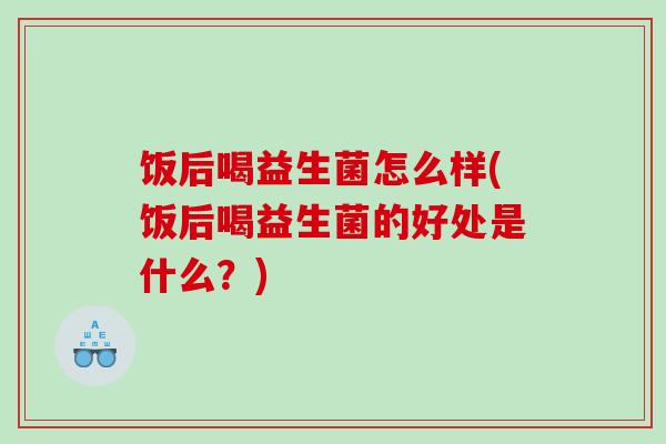 饭后喝益生菌怎么样(饭后喝益生菌的好处是什么？)