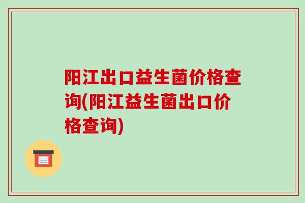 阳江出口益生菌价格查询(阳江益生菌出口价格查询)