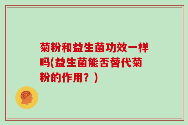 菊粉和益生菌功效一样吗(益生菌能否替代菊粉的作用？)