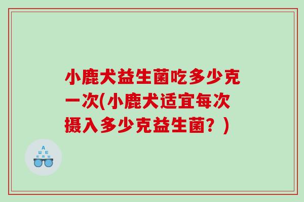 小鹿犬益生菌吃多少克一次(小鹿犬适宜每次摄入多少克益生菌？)
