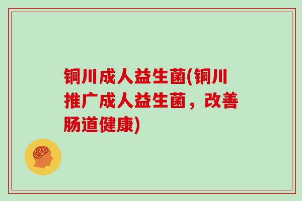 铜川成人益生菌(铜川推广成人益生菌，改善肠道健康)