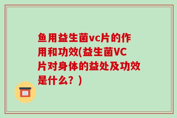 鱼用益生菌vc片的作用和功效(益生菌VC片对身体的益处及功效是什么？)