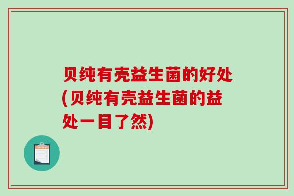 贝纯有壳益生菌的好处(贝纯有壳益生菌的益处一目了然)