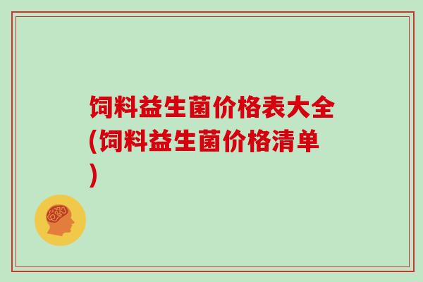 饲料益生菌价格表大全(饲料益生菌价格清单)