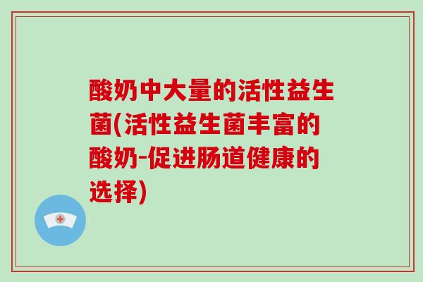 酸奶中大量的活性益生菌(活性益生菌丰富的酸奶-促进肠道健康的选择)