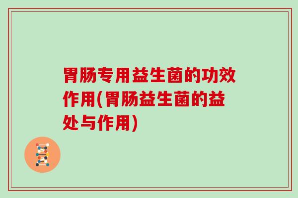 胃肠专用益生菌的功效作用(胃肠益生菌的益处与作用)