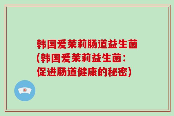 韩国爱茉莉肠道益生菌(韩国爱茉莉益生菌：促进肠道健康的秘密)