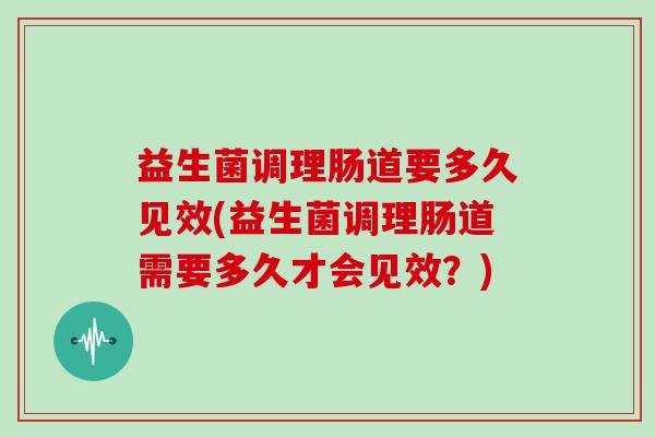 益生菌调理肠道要多久见效(益生菌调理肠道需要多久才会见效？)