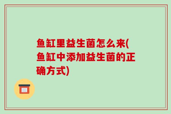 鱼缸里益生菌怎么来(鱼缸中添加益生菌的正确方式)