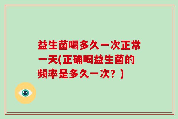益生菌喝多久一次正常一天(正确喝益生菌的频率是多久一次？)
