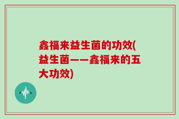 鑫福来益生菌的功效(益生菌——鑫福来的五大功效)