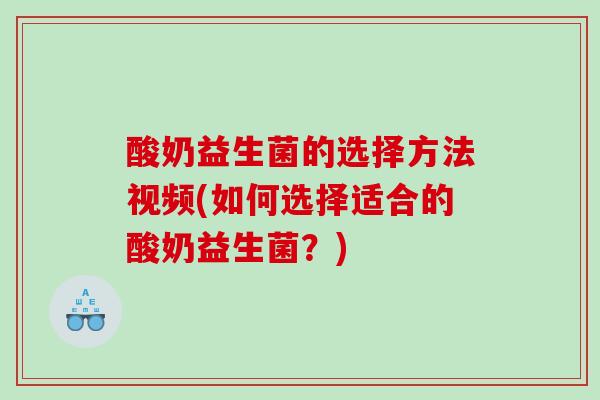 酸奶益生菌的选择方法视频(如何选择适合的酸奶益生菌？)
