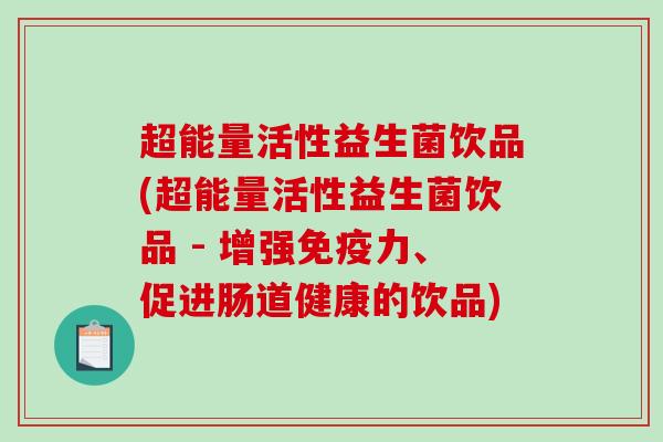 超能量活性益生菌饮品(超能量活性益生菌饮品 - 增强免疫力、促进肠道健康的饮品)
