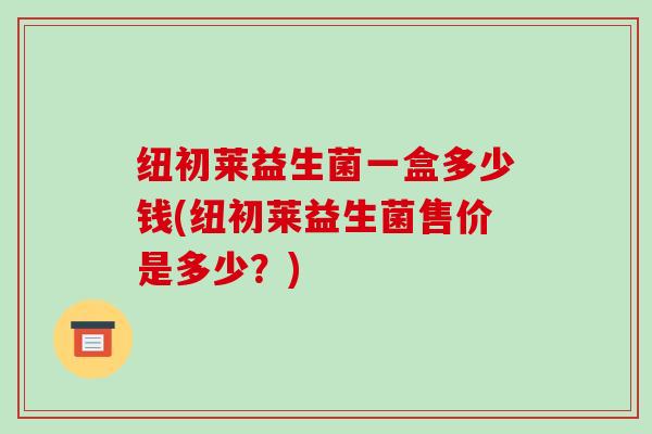 纽初莱益生菌一盒多少钱(纽初莱益生菌售价是多少？)