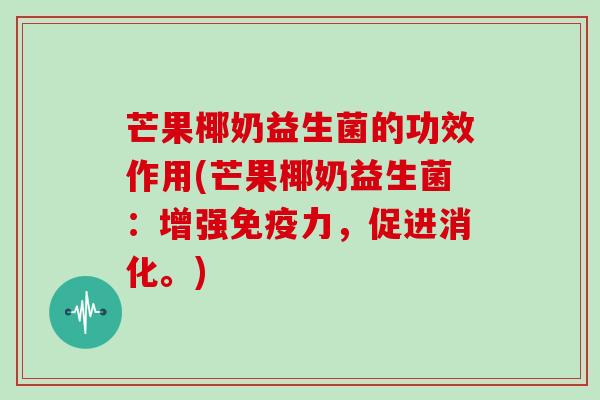 芒果椰奶益生菌的功效作用(芒果椰奶益生菌：增强免疫力，促进消化。)
