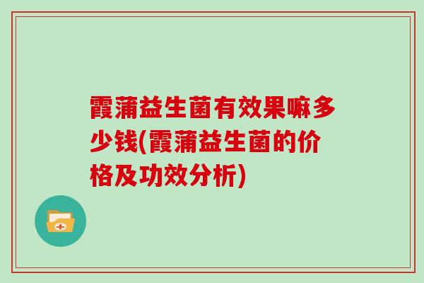 霞蒲益生菌有效果嘛多少钱(霞蒲益生菌的价格及功效分析)