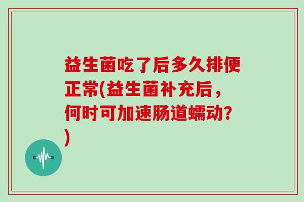 益生菌吃了后多久排便正常(益生菌补充后，何时可加速肠道蠕动？)