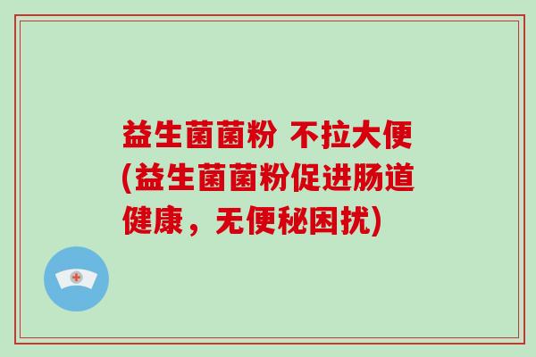 益生菌菌粉 不拉大便(益生菌菌粉促进肠道健康，无便秘困扰)