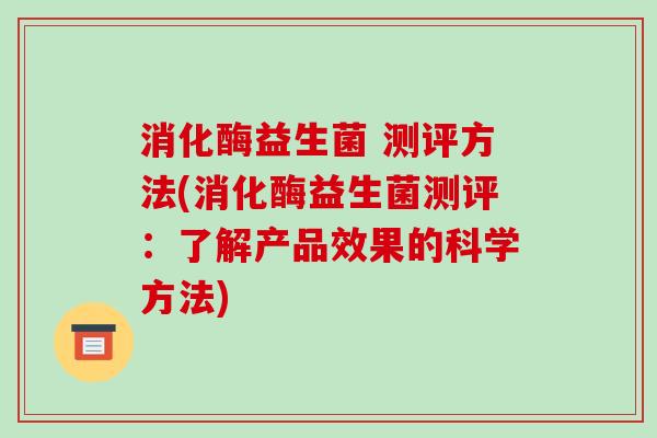 消化酶益生菌 测评方法(消化酶益生菌测评：了解产品效果的科学方法)