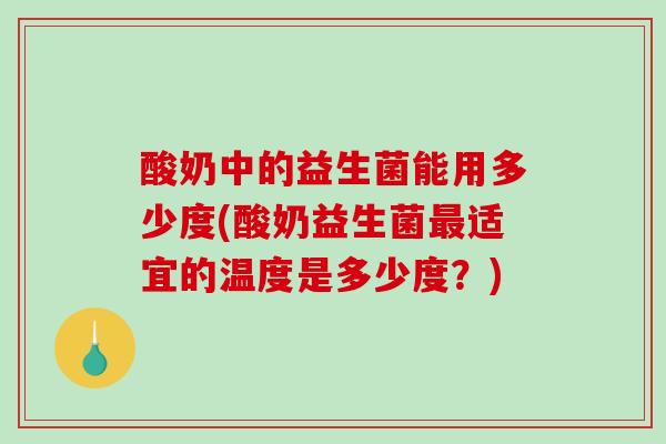 酸奶中的益生菌能用多少度(酸奶益生菌最适宜的温度是多少度？)