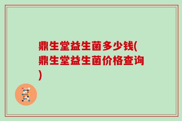 鼎生堂益生菌多少钱(鼎生堂益生菌价格查询)