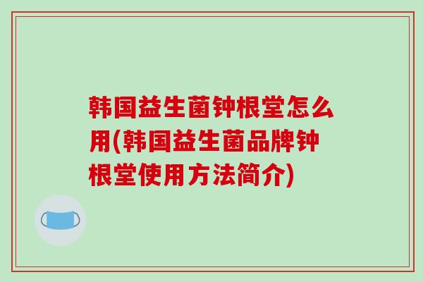 韩国益生菌钟根堂怎么用(韩国益生菌品牌钟根堂使用方法简介)
