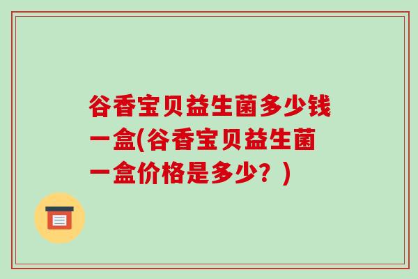 谷香宝贝益生菌多少钱一盒(谷香宝贝益生菌一盒价格是多少？)