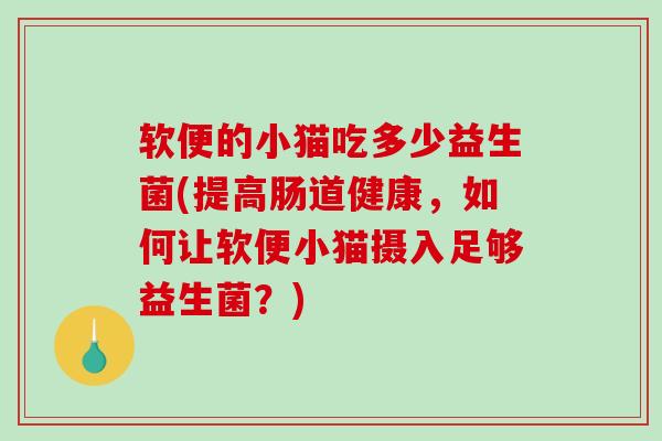 软便的小猫吃多少益生菌(提高肠道健康，如何让软便小猫摄入足够益生菌？)
