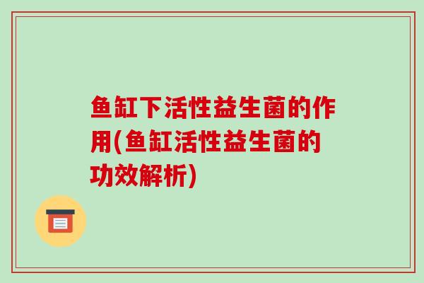 鱼缸下活性益生菌的作用(鱼缸活性益生菌的功效解析)