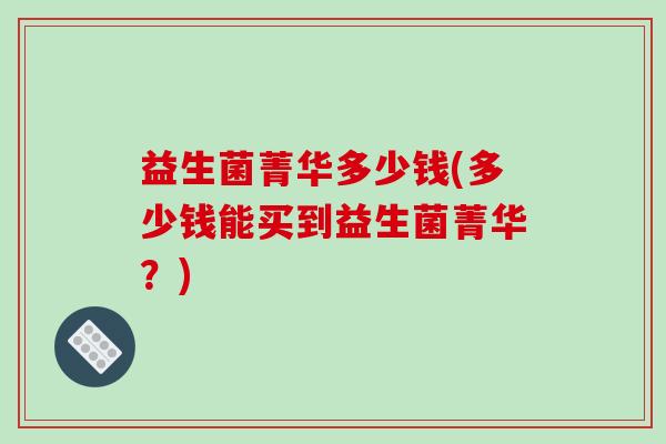 益生菌菁华多少钱(多少钱能买到益生菌菁华？)