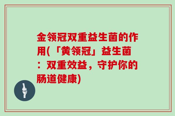 金领冠双重益生菌的作用(「黄领冠」益生菌：双重效益，守护你的肠道健康)