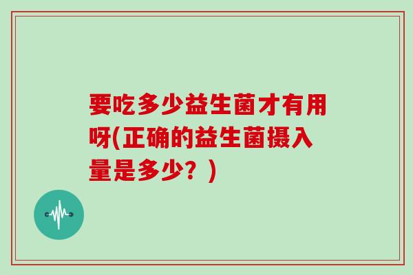 要吃多少益生菌才有用呀(正确的益生菌摄入量是多少？)