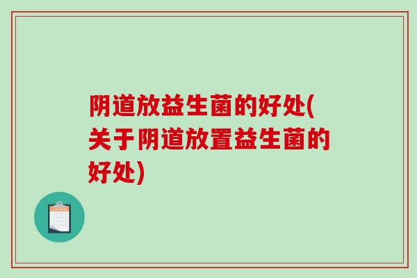 阴道放益生菌的好处(关于阴道放置益生菌的好处)