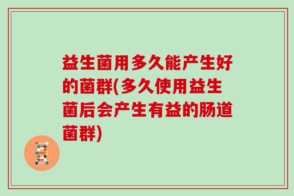 益生菌用多久能产生好的菌群(多久使用益生菌后会产生有益的肠道菌群)