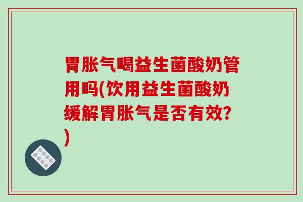 胃喝益生菌酸奶管用吗(饮用益生菌酸奶缓解胃是否有效？)