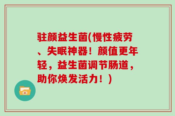 驻颜益生菌(慢性疲劳、神器！颜值更年轻，益生菌调节肠道，助你焕发活力！)
