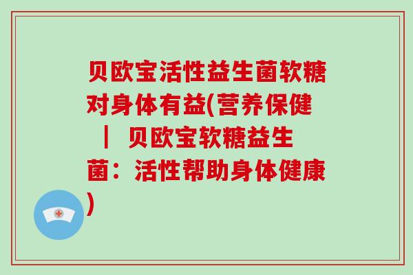 贝欧宝活性益生菌软糖对身体有益(营养保健 ｜ 贝欧宝软糖益生菌：活性帮助身体健康)